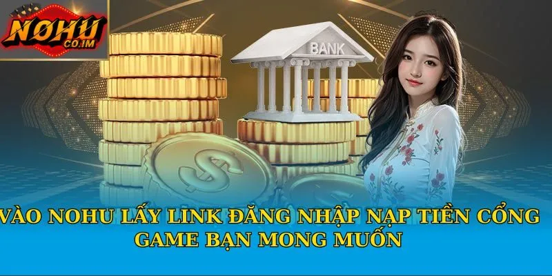 Vào Nohu lấy link đăng nhập nạp tiền cổng game bạn mong muốn